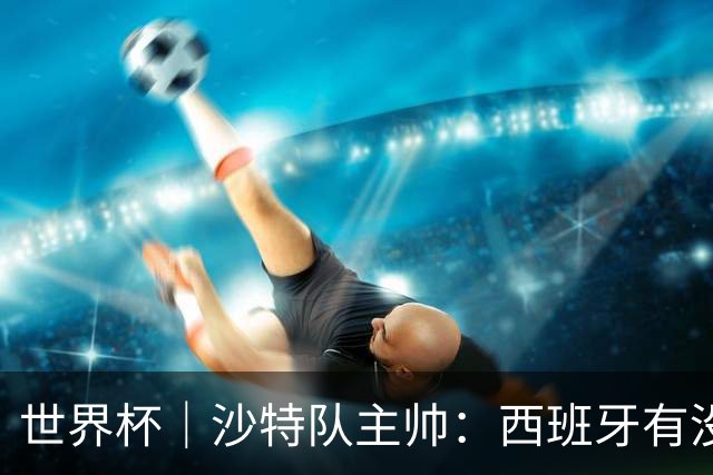 世界杯｜沙特队主帅：西班牙有没有亚马尔是两支球队